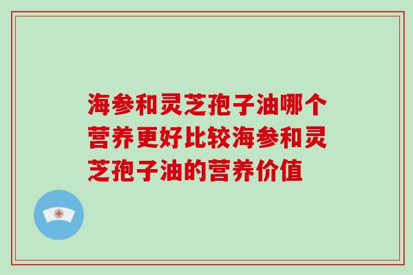 海参和灵芝孢子油哪个营养更好比较海参和灵芝孢子油的营养价值-第1张图片-破壁灵芝孢子粉研究指南 海参和灵芝孢子油哪个营养更好比较海参和灵芝孢子油的营养价值-第1张图片-破壁灵芝孢子粉研究指南