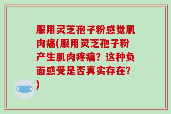 服用灵芝孢子粉感觉肌肉痛(服用灵芝孢子粉产生肌肉疼痛？这种负面感受是否真实存在？)-第1张图片-破壁灵芝孢子粉研究指南