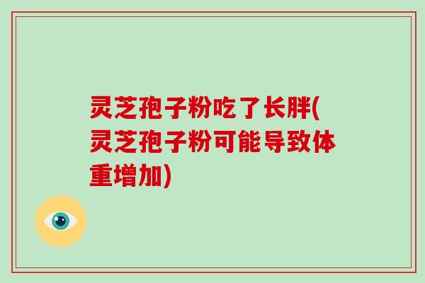灵芝孢子粉吃了长胖(灵芝孢子粉可能导致体重增加)-第1张图片-破壁灵芝孢子粉研究指南 灵芝孢子粉吃了长胖(灵芝孢子粉可能导致体重增加)-第1张图片-破壁灵芝孢子粉研究指南
