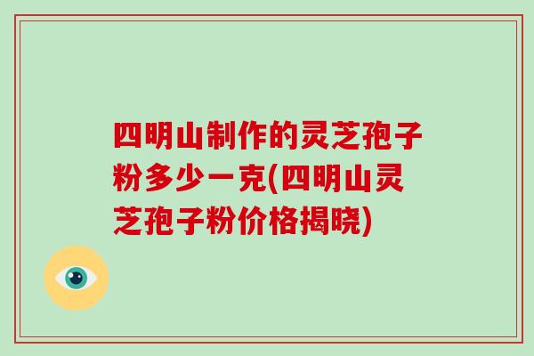 四明山制作的灵芝孢子粉多少一克(四明山灵芝孢子粉价格揭晓)-第1张图片-破壁灵芝孢子粉研究指南