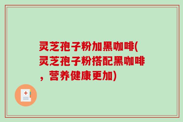 灵芝孢子粉加黑咖啡(灵芝孢子粉搭配黑咖啡,营养健康更加)-第1张图片-破壁灵芝孢子粉研究指南 灵芝孢子粉加黑咖啡(灵芝孢子粉搭配黑咖啡,营养健康更加)-第1张图片-破壁灵芝孢子粉研究指南