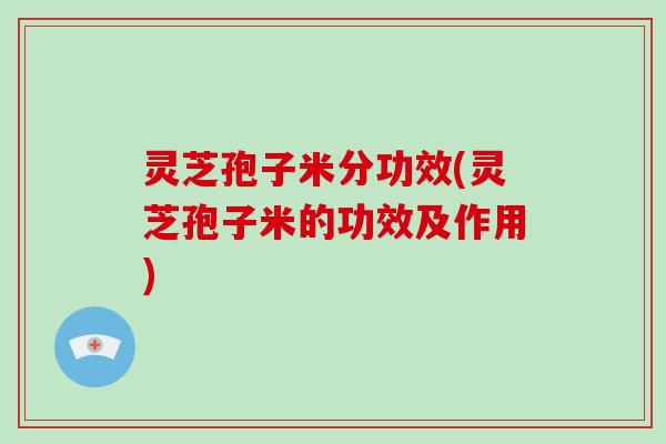 灵芝孢子米分功效(灵芝孢子米的功效及作用)-第1张图片-破壁灵芝孢子粉研究指南 灵芝孢子米分功效(灵芝孢子米的功效及作用)-第1张图片-破壁灵芝孢子粉研究指南