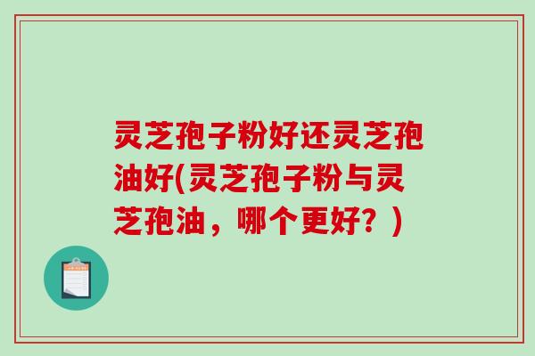 灵芝孢子粉好还灵芝孢油好(灵芝孢子粉与灵芝孢油，哪个更好？)-第1张图片-破壁灵芝孢子粉研究指南