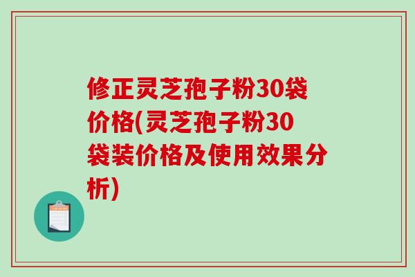 修正灵芝孢子粉30袋价格(灵芝孢子粉30袋装价格及使用效果分析)-第1张图片-破壁灵芝孢子粉研究指南 修正灵芝孢子粉30袋价格(灵芝孢子粉30袋装价格及使用效果分析)-第1张图片-破壁灵芝孢子粉研究指南