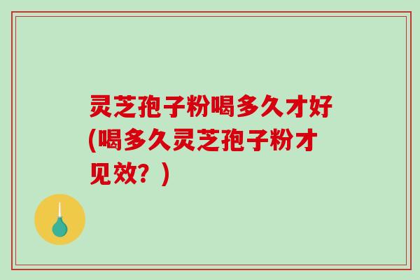 灵芝孢子粉喝多久才好(喝多久灵芝孢子粉才见效?)-第1张图片-破壁灵芝孢子粉研究指南 灵芝孢子粉喝多久才好(喝多久灵芝孢子粉才见效?)-第1张图片-破壁灵芝孢子粉研究指南