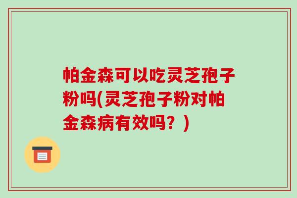 帕金森可以吃灵芝孢子粉吗(灵芝孢子粉对帕金森病有效吗?)-第1张图片-破壁灵芝孢子粉研究指南 帕金森可以吃灵芝孢子粉吗(灵芝孢子粉对帕金森病有效吗?)-第1张图片-破壁灵芝孢子粉研究指南