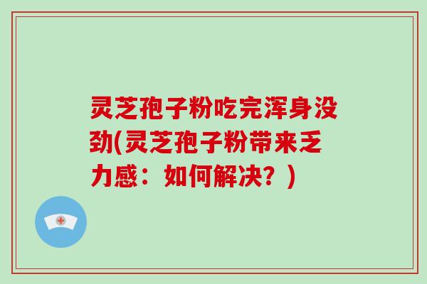 灵芝孢子粉吃完浑身没劲(灵芝孢子粉带来乏力感:如何解决?)-第1张图片-破壁灵芝孢子粉研究指南 灵芝孢子粉吃完浑身没劲(灵芝孢子粉带来乏力感:如何解决?)-第1张图片-破壁灵芝孢子粉研究指南