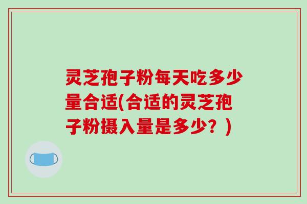 灵芝孢子粉每天吃多少量合适(合适的灵芝孢子粉摄入量是多少?)-第1张图片-破壁灵芝孢子粉研究指南 灵芝孢子粉每天吃多少量合适(合适的灵芝孢子粉摄入量是多少?)-第1张图片-破壁灵芝孢子粉研究指南