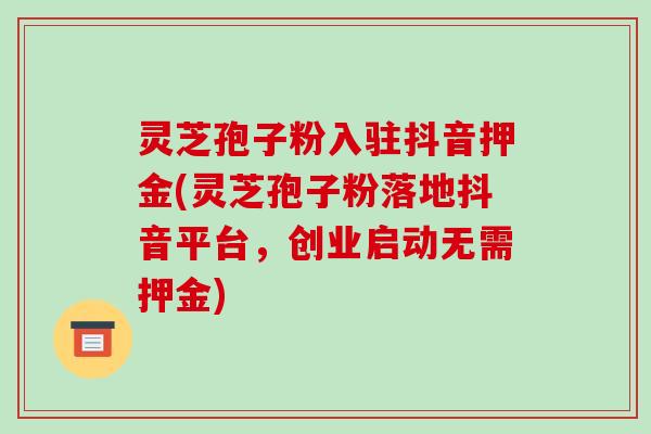 灵芝孢子粉入驻抖音押金(灵芝孢子粉落地抖音平台,创业启动无需押金)-第1张图片-破壁灵芝孢子粉研究指南 灵芝孢子粉入驻抖音押金(灵芝孢子粉落地抖音平台,创业启动无需押金)-第1张图片-破壁灵芝孢子粉研究指南