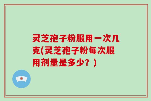 灵芝孢子粉服用一次几克(灵芝孢子粉每次服用剂量是多少?)-第1张图片-破壁灵芝孢子粉研究指南 灵芝孢子粉服用一次几克(灵芝孢子粉每次服用剂量是多少?)-第1张图片-破壁灵芝孢子粉研究指南