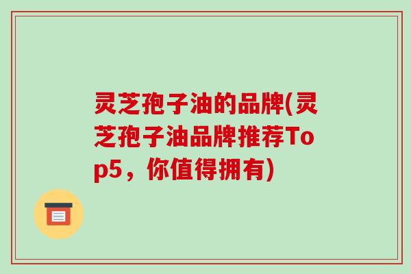 灵芝孢子油的品牌(灵芝孢子油品牌推荐Top5,你值得拥有)-第1张图片-破壁灵芝孢子粉研究指南 灵芝孢子油的品牌(灵芝孢子油品牌推荐Top5,你值得拥有)-第1张图片-破壁灵芝孢子粉研究指南