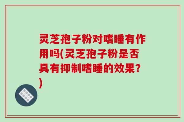 灵芝孢子粉对嗜睡有作用吗(灵芝孢子粉是否具有抑制嗜睡的效果？)-第1张图片-破壁灵芝孢子粉研究指南