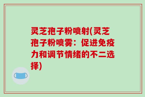 灵芝孢子粉喷射(灵芝孢子粉喷雾：促进免疫力和调节情绪的不二选择)-第1张图片-破壁灵芝孢子粉研究指南