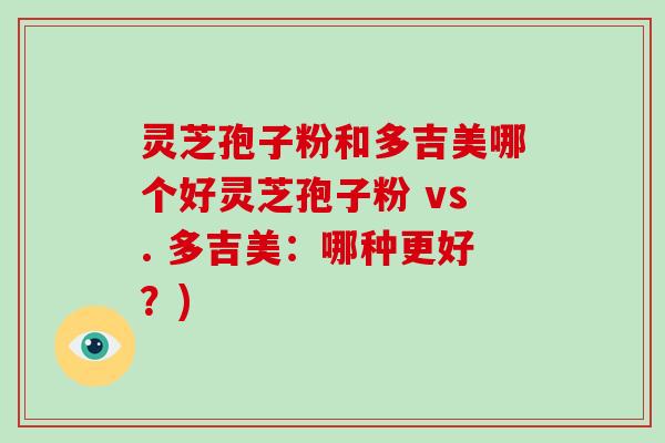 灵芝孢子粉和多吉美哪个好灵芝孢子粉 vs. 多吉美:哪种更好?)-第1张图片-破壁灵芝孢子粉研究指南 灵芝孢子粉和多吉美哪个好灵芝孢子粉 vs. 多吉美:哪种更好?)-第1张图片-破壁灵芝孢子粉研究指南