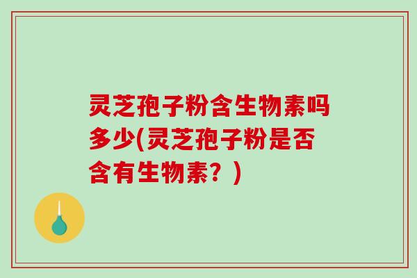 灵芝孢子粉含生物素吗多少(灵芝孢子粉是否含有生物素？)-第1张图片-破壁灵芝孢子粉研究指南