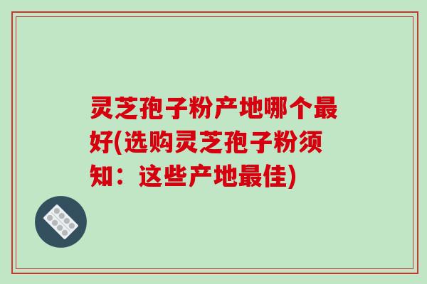 灵芝孢子粉产地哪个最好(选购灵芝孢子粉须知:这些产地最佳)-第1张图片-破壁灵芝孢子粉研究指南 灵芝孢子粉产地哪个最好(选购灵芝孢子粉须知:这些产地最佳)-第1张图片-破壁灵芝孢子粉研究指南