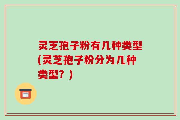 灵芝孢子粉有几种类型(灵芝孢子粉分为几种类型?)-第1张图片-破壁灵芝孢子粉研究指南 灵芝孢子粉有几种类型(灵芝孢子粉分为几种类型?)-第1张图片-破壁灵芝孢子粉研究指南