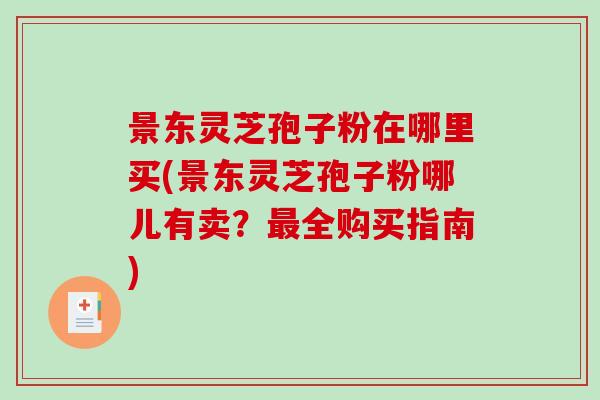 景东灵芝孢子粉在哪里买(景东灵芝孢子粉哪儿有卖?最全购买指南)-第1张图片-破壁灵芝孢子粉研究指南 景东灵芝孢子粉在哪里买(景东灵芝孢子粉哪儿有卖?最全购买指南)-第1张图片-破壁灵芝孢子粉研究指南