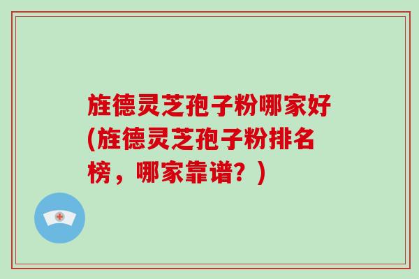旌德灵芝孢子粉哪家好(旌德灵芝孢子粉排名榜，哪家靠谱？)-第1张图片-破壁灵芝孢子粉研究指南