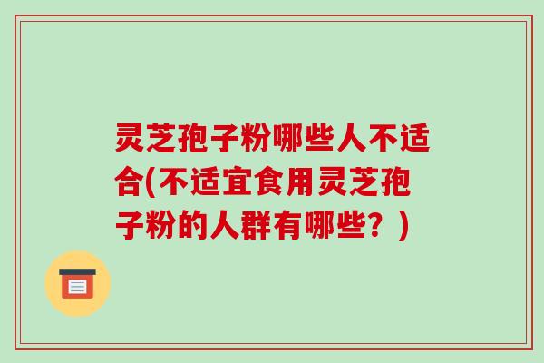 灵芝孢子粉哪些人不适合(不适宜食用灵芝孢子粉的人群有哪些？)-第1张图片-破壁灵芝孢子粉研究指南