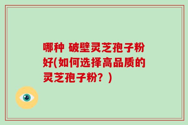 哪种 破壁灵芝孢子粉好(如何选择高品质的灵芝孢子粉？)-第1张图片-破壁灵芝孢子粉研究指南