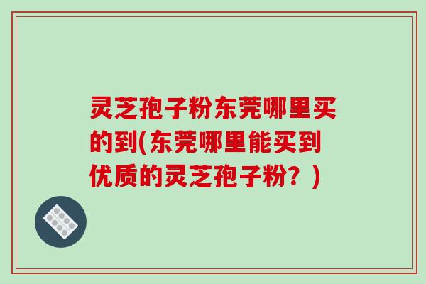 灵芝孢子粉东莞哪里买的到(东莞哪里能买到优质的灵芝孢子粉？)-第1张图片-破壁灵芝孢子粉研究指南