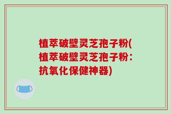 植萃破壁灵芝孢子粉(植萃破壁灵芝孢子粉：抗氧化保健神器)-第1张图片-破壁灵芝孢子粉研究指南