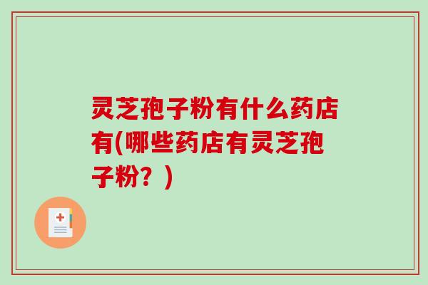 灵芝孢子粉有什么药店有(哪些药店有灵芝孢子粉?)-第1张图片-破壁灵芝孢子粉研究指南 灵芝孢子粉有什么药店有(哪些药店有灵芝孢子粉?)-第1张图片-破壁灵芝孢子粉研究指南