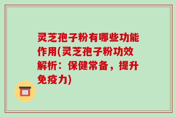 灵芝孢子粉有哪些功能作用(灵芝孢子粉功效解析：保健常备，提升免疫力)-第1张图片-破壁灵芝孢子粉研究指南
