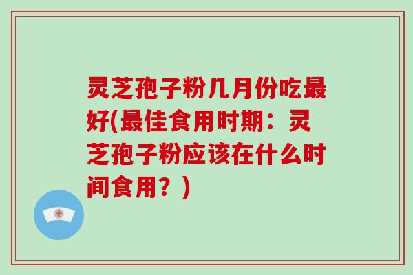 灵芝孢子粉几月份吃最好(最佳食用时期:灵芝孢子粉应该在什么时间食用?)-第1张图片-破壁灵芝孢子粉研究指南 灵芝孢子粉几月份吃最好(最佳食用时期:灵芝孢子粉应该在什么时间食用?)-第1张图片-破壁灵芝孢子粉研究指南