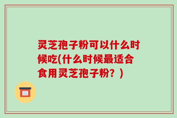 灵芝孢子粉可以什么时候吃(什么时候最适合食用灵芝孢子粉？)-第1张图片-破壁灵芝孢子粉研究指南