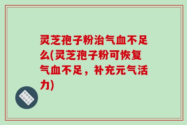 灵芝孢子粉治气血不足么(灵芝孢子粉可恢复气血不足,补充元气活力)-第1张图片-破壁灵芝孢子粉研究指南 灵芝孢子粉治气血不足么(灵芝孢子粉可恢复气血不足,补充元气活力)-第1张图片-破壁灵芝孢子粉研究指南