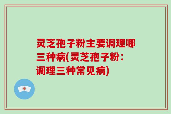 灵芝孢子粉主要调理哪三种病(灵芝孢子粉:调理三种常见病)-第1张图片-破壁灵芝孢子粉研究指南 灵芝孢子粉主要调理哪三种病(灵芝孢子粉:调理三种常见病)-第1张图片-破壁灵芝孢子粉研究指南