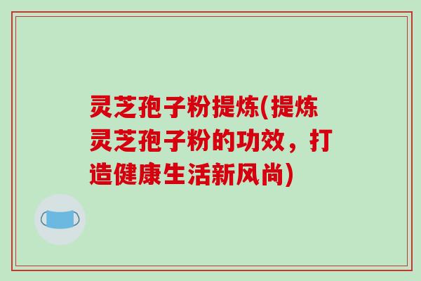 灵芝孢子粉提炼(提炼灵芝孢子粉的功效，打造健康生活新风尚)-第1张图片-破壁灵芝孢子粉研究指南