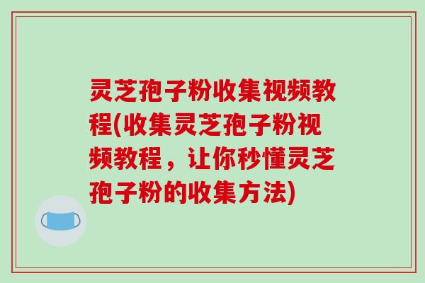 灵芝孢子粉收集视频教程(收集灵芝孢子粉视频教程,让你秒懂灵芝孢子粉的收集方法)-第1张图片-破壁灵芝孢子粉研究指南 灵芝孢子粉收集视频教程(收集灵芝孢子粉视频教程,让你秒懂灵芝孢子粉的收集方法)-第1张图片-破壁灵芝孢子粉研究指南