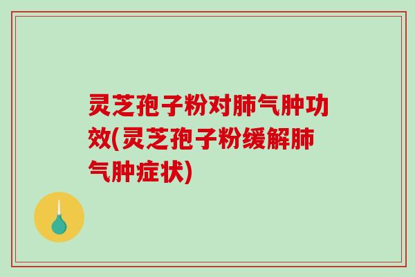 灵芝孢子粉对肺气肿功效(灵芝孢子粉缓解肺气肿症状)-第1张图片-破壁灵芝孢子粉研究指南 灵芝孢子粉对肺气肿功效(灵芝孢子粉缓解肺气肿症状)-第1张图片-破壁灵芝孢子粉研究指南