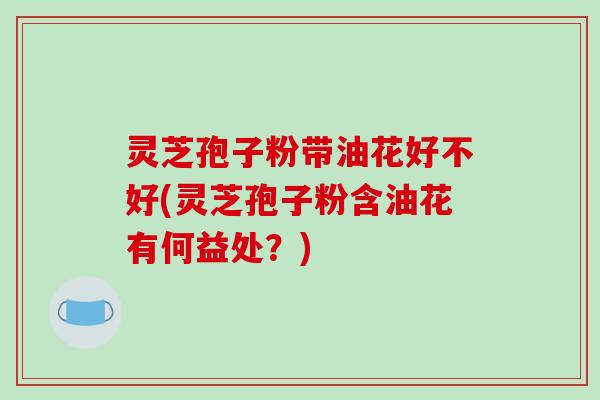 灵芝孢子粉带油花好不好(灵芝孢子粉含油花有何益处?)-第1张图片-破壁灵芝孢子粉研究指南 灵芝孢子粉带油花好不好(灵芝孢子粉含油花有何益处?)-第1张图片-破壁灵芝孢子粉研究指南