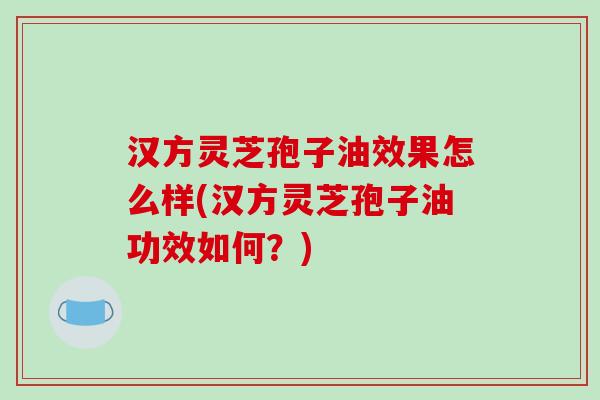 汉方灵芝孢子油效果怎么样(汉方灵芝孢子油功效如何？)-第1张图片-破壁灵芝孢子粉研究指南