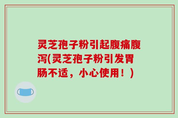 灵芝孢子粉引起腹痛腹泻(灵芝孢子粉引发胃肠不适,小心使用!)-第1张图片-破壁灵芝孢子粉研究指南 灵芝孢子粉引起腹痛腹泻(灵芝孢子粉引发胃肠不适,小心使用!)-第1张图片-破壁灵芝孢子粉研究指南