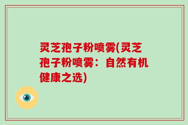灵芝孢子粉喷雾(灵芝孢子粉喷雾:自然有机健康之选)-第1张图片-破壁灵芝孢子粉研究指南 灵芝孢子粉喷雾(灵芝孢子粉喷雾:自然有机健康之选)-第1张图片-破壁灵芝孢子粉研究指南