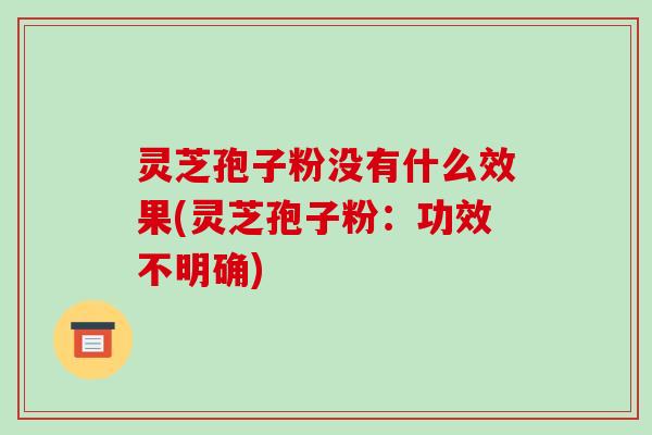 灵芝孢子粉没有什么效果(灵芝孢子粉:功效不明确)-第1张图片-破壁灵芝孢子粉研究指南 灵芝孢子粉没有什么效果(灵芝孢子粉:功效不明确)-第1张图片-破壁灵芝孢子粉研究指南