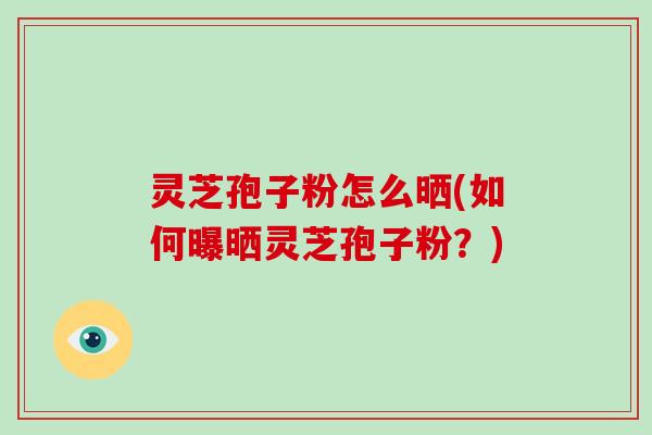 灵芝孢子粉怎么晒(如何曝晒灵芝孢子粉?)-第1张图片-破壁灵芝孢子粉研究指南 灵芝孢子粉怎么晒(如何曝晒灵芝孢子粉?)-第1张图片-破壁灵芝孢子粉研究指南