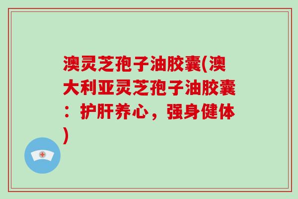澳灵芝孢子油胶囊(澳大利亚灵芝孢子油胶囊：护肝养心，强身健体)-第1张图片-破壁灵芝孢子粉研究指南