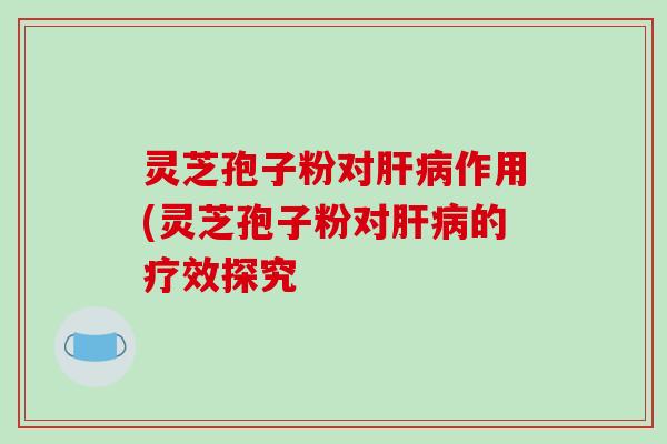 灵芝孢子粉对肝病作用(灵芝孢子粉对肝病的疗效探究-第1张图片-破壁灵芝孢子粉研究指南 灵芝孢子粉对肝病作用(灵芝孢子粉对肝病的疗效探究-第1张图片-破壁灵芝孢子粉研究指南