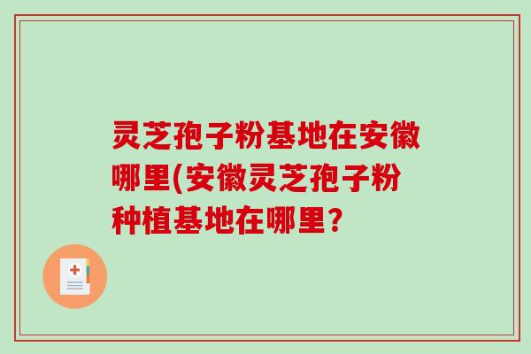 灵芝孢子粉基地在安徽哪里(安徽灵芝孢子粉种植基地在哪里?-第1张图片-破壁灵芝孢子粉研究指南 灵芝孢子粉基地在安徽哪里(安徽灵芝孢子粉种植基地在哪里?-第1张图片-破壁灵芝孢子粉研究指南