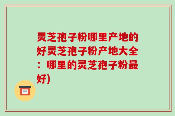 灵芝孢子粉哪里产地的好灵芝孢子粉产地大全:哪里的灵芝孢子粉最好)-第1张图片-破壁灵芝孢子粉研究指南 灵芝孢子粉哪里产地的好灵芝孢子粉产地大全:哪里的灵芝孢子粉最好)-第1张图片-破壁灵芝孢子粉研究指南
