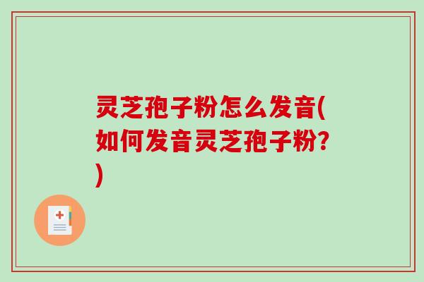 灵芝孢子粉怎么发音(如何发音灵芝孢子粉?)-第1张图片-破壁灵芝孢子粉研究指南 灵芝孢子粉怎么发音(如何发音灵芝孢子粉?)-第1张图片-破壁灵芝孢子粉研究指南