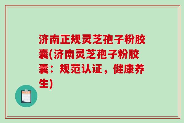 济南正规灵芝孢子粉胶囊(济南灵芝孢子粉胶囊:规范认证,健康养生)-第1张图片-破壁灵芝孢子粉研究指南 济南正规灵芝孢子粉胶囊(济南灵芝孢子粉胶囊:规范认证,健康养生)-第1张图片-破壁灵芝孢子粉研究指南