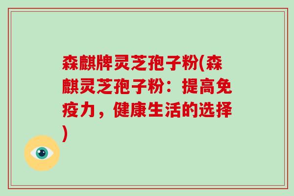 森麒牌灵芝孢子粉(森麒灵芝孢子粉:提高免疫力,健康生活的选择)-第1张图片-破壁灵芝孢子粉研究指南 森麒牌灵芝孢子粉(森麒灵芝孢子粉:提高免疫力,健康生活的选择)-第1张图片-破壁灵芝孢子粉研究指南