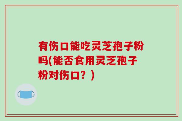 有伤口能吃灵芝孢子粉吗(能否食用灵芝孢子粉对伤口?)-第1张图片-破壁灵芝孢子粉研究指南 有伤口能吃灵芝孢子粉吗(能否食用灵芝孢子粉对伤口?)-第1张图片-破壁灵芝孢子粉研究指南